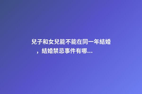 兒子和女兒能不能在同一年結婚，結婚禁忌事件有哪些
